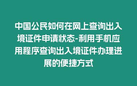 中國公民如何在網上查詢出入境證件申請狀態-利用手機應用程序查詢出入境證件辦理進展的便捷方式