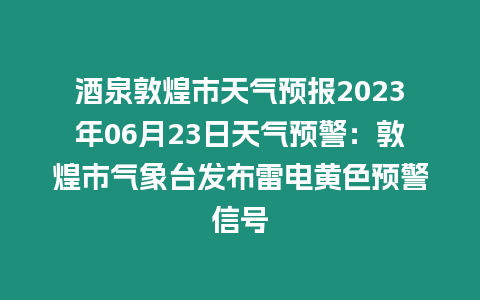 酒泉敦煌市天氣預(yù)報(bào)2023年06月23日天氣預(yù)警：敦煌市氣象臺(tái)發(fā)布雷電黃色預(yù)警信號(hào)