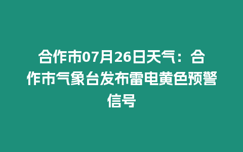 合作市07月26日天氣：合作市氣象臺發布雷電黃色預警信號