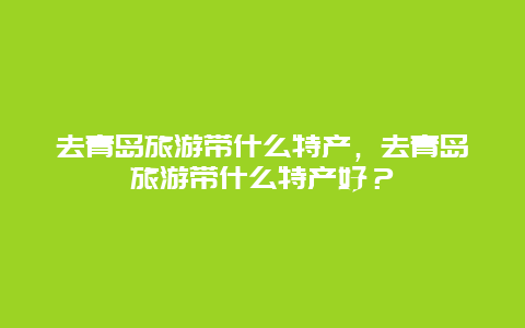 去青島旅游帶什么特產，去青島旅游帶什么特產好？