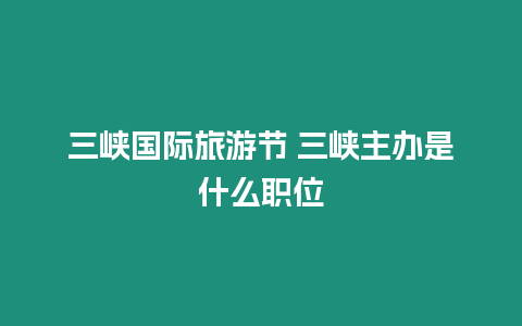 三峽國際旅游節(jié) 三峽主辦是什么職位