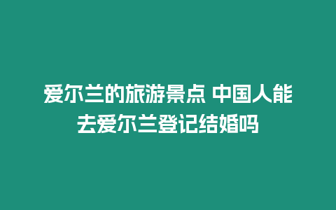 愛爾蘭的旅游景點 中國人能去愛爾蘭登記結婚嗎