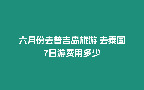 六月份去普吉島旅游 去泰國(guó)7日游費(fèi)用多少