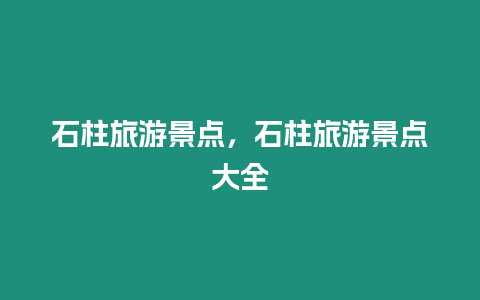 石柱旅游景點(diǎn)，石柱旅游景點(diǎn)大全