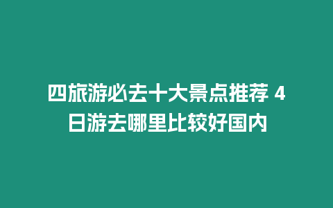 四旅游必去十大景點推薦 4日游去哪里比較好國內