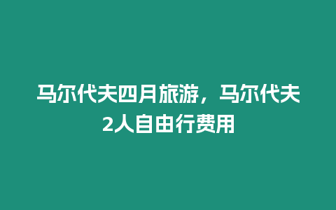 馬爾代夫四月旅游，馬爾代夫2人自由行費用