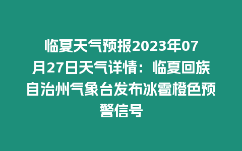 臨夏天氣預(yù)報2023年07月27日天氣詳情：臨夏回族自治州氣象臺發(fā)布冰雹橙色預(yù)警信號