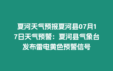 夏河天氣預報夏河縣07月17日天氣預警：夏河縣氣象臺發布雷電黃色預警信號