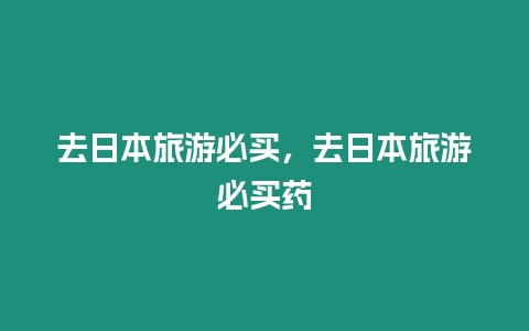 去日本旅游必買，去日本旅游必買藥