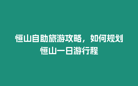 恒山自助旅游攻略，如何規劃恒山一日游行程