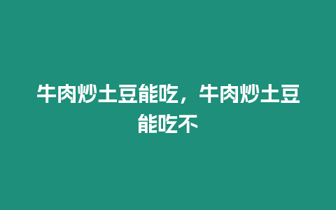 牛肉炒土豆能吃，牛肉炒土豆能吃不