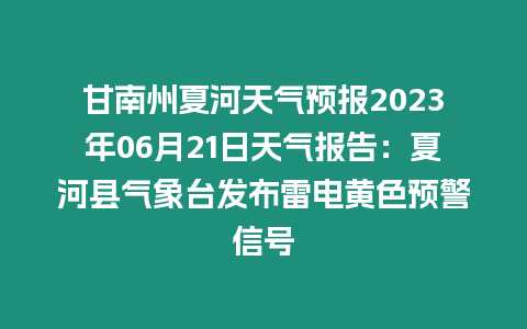 甘南州夏河天氣預報2023年06月21日天氣報告：夏河縣氣象臺發布雷電黃色預警信號