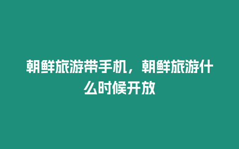 朝鮮旅游帶手機，朝鮮旅游什么時候開放