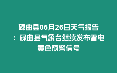 碌曲縣06月26日天氣報告：碌曲縣氣象臺繼續發布雷電黃色預警信號