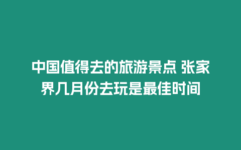 中國值得去的旅游景點 張家界幾月份去玩是最佳時間