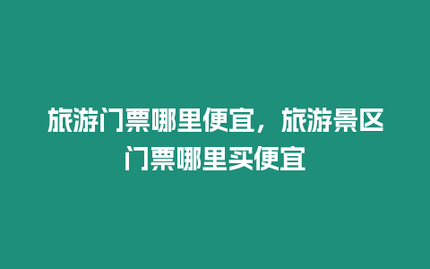 旅游門票哪里便宜，旅游景區門票哪里買便宜