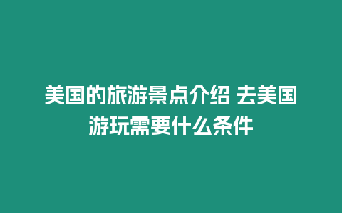 美國的旅游景點介紹 去美國游玩需要什么條件