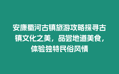 安康蜀河古鎮旅游攻略探尋古鎮文化之美，品嘗地道美食，體驗獨特民俗風情