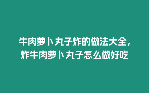 牛肉蘿卜丸子炸的做法大全，炸牛肉蘿卜丸子怎么做好吃