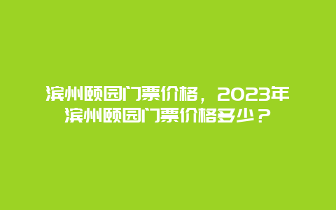 濱州頤園門票價格，2024年濱州頤園門票價格多少？