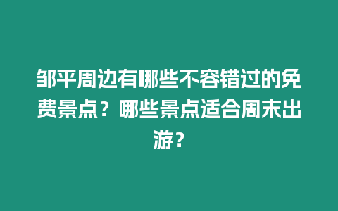 鄒平周邊有哪些不容錯過的免費景點？哪些景點適合周末出游？