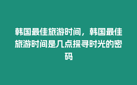 韓國最佳旅游時間，韓國最佳旅游時間是幾點探尋時光的密碼