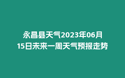 永昌縣天氣2023年06月15日未來一周天氣預報走勢