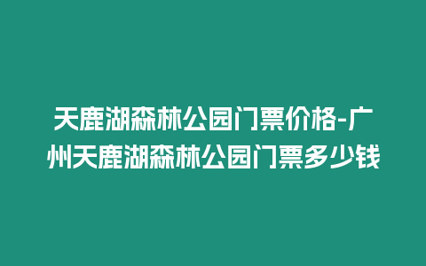 天鹿湖森林公園門票價格-廣州天鹿湖森林公園門票多少錢