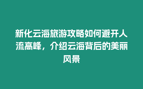 新化云海旅游攻略如何避開人流高峰，介紹云海背后的美麗風景