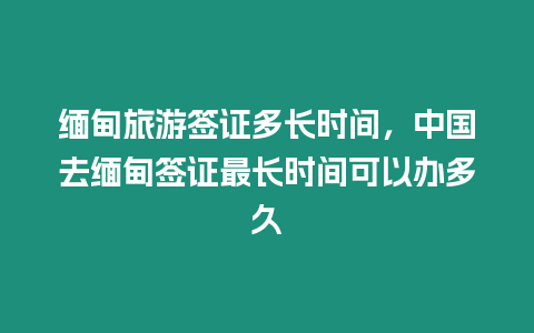 緬甸旅游簽證多長時間，中國去緬甸簽證最長時間可以辦多久