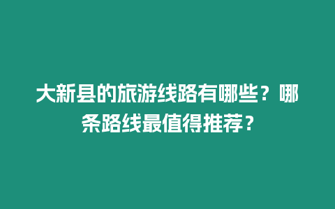 大新縣的旅游線路有哪些？哪條路線最值得推薦？