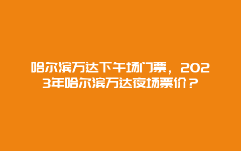 哈爾濱萬達下午場門票，2024年哈爾濱萬達夜場票價？