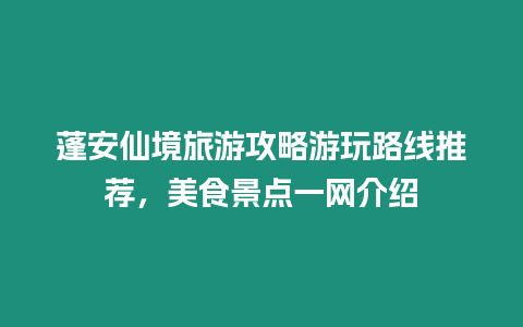 蓬安仙境旅游攻略游玩路線推薦，美食景點(diǎn)一網(wǎng)介紹