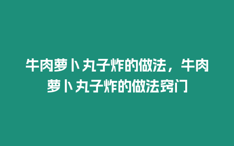 牛肉蘿卜丸子炸的做法，牛肉蘿卜丸子炸的做法竅門