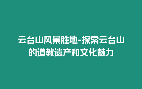 云臺山風景勝地-探索云臺山的道教遺產和文化魅力