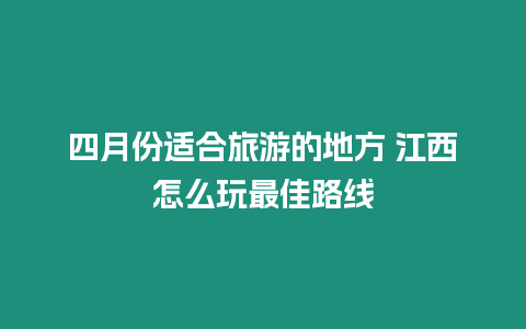 四月份適合旅游的地方 江西怎么玩最佳路線