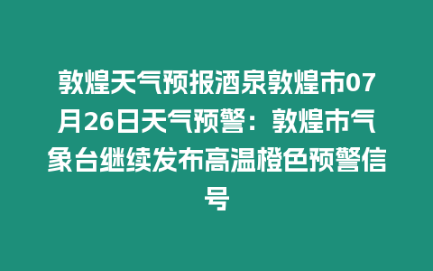 敦煌天氣預報酒泉敦煌市07月26日天氣預警：敦煌市氣象臺繼續發布高溫橙色預警信號