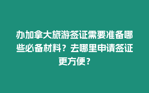 辦加拿大旅游簽證需要準備哪些必備材料？去哪里申請簽證更方便？