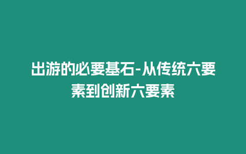 出游的必要基石-從傳統(tǒng)六要素到創(chuàng)新六要素