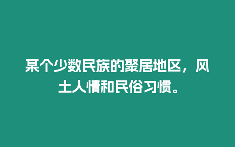 某個少數民族的聚居地區，風土人情和民俗習慣。