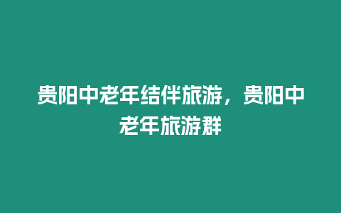 貴陽中老年結(jié)伴旅游，貴陽中老年旅游群