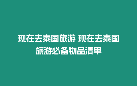 現(xiàn)在去泰國(guó)旅游 現(xiàn)在去泰國(guó)旅游必備物品清單