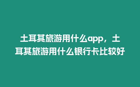 土耳其旅游用什么app，土耳其旅游用什么銀行卡比較好