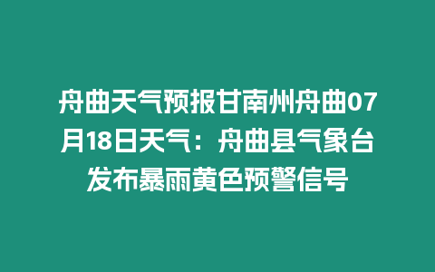 舟曲天氣預報甘南州舟曲07月18日天氣：舟曲縣氣象臺發布暴雨黃色預警信號