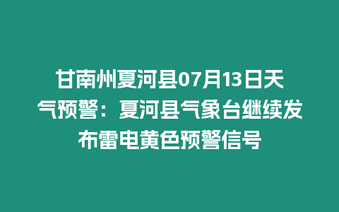 甘南州夏河縣07月13日天氣預警：夏河縣氣象臺繼續發布雷電黃色預警信號