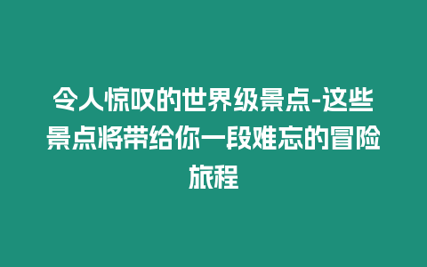 令人驚嘆的世界級(jí)景點(diǎn)-這些景點(diǎn)將帶給你一段難忘的冒險(xiǎn)旅程