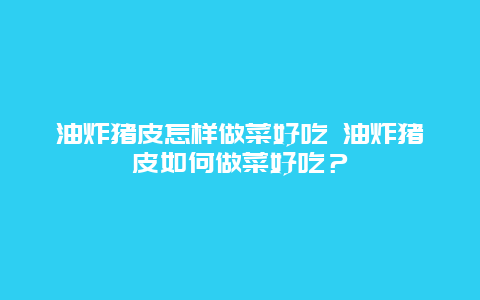 油炸豬皮怎樣做菜好吃 油炸豬皮如何做菜好吃？