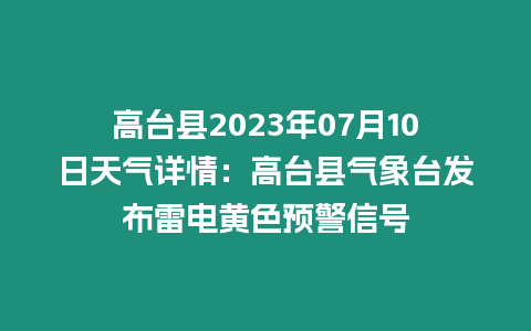 高臺(tái)縣2023年07月10日天氣詳情：高臺(tái)縣氣象臺(tái)發(fā)布雷電黃色預(yù)警信號(hào)