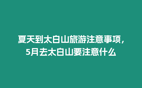 夏天到太白山旅游注意事項，5月去太白山要注意什么