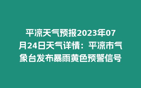 平?jīng)鎏鞖忸A(yù)報(bào)2023年07月24日天氣詳情：平?jīng)鍪袣庀笈_(tái)發(fā)布暴雨黃色預(yù)警信號(hào)